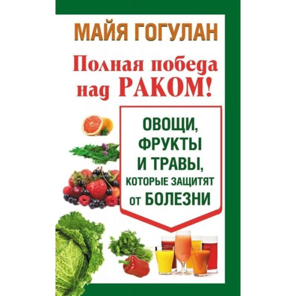 Полная победа над раком! Овощи, фрукты и травы, которые защитят от болезни (12+). Гогулан М.