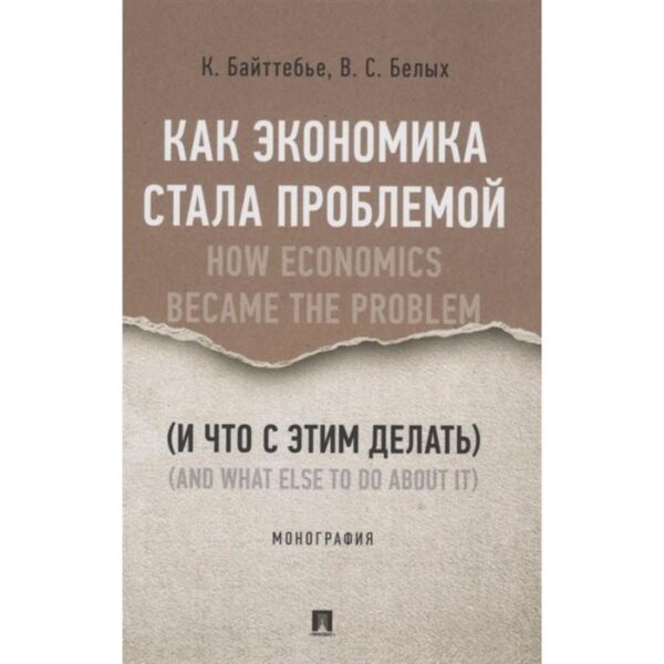 Как экономика стала проблемой (и что с этим делать). Монография. Байттебье К., Белых В.