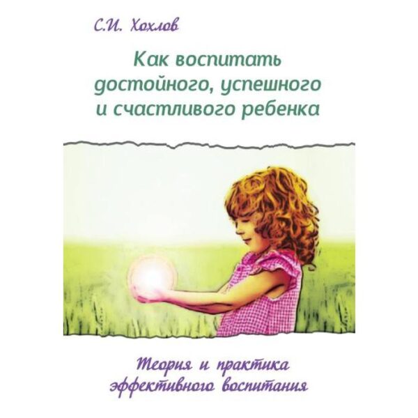 Как воспитать достойного, успешного и счастливого ребёнка. Теория и практика эффективного воспитания