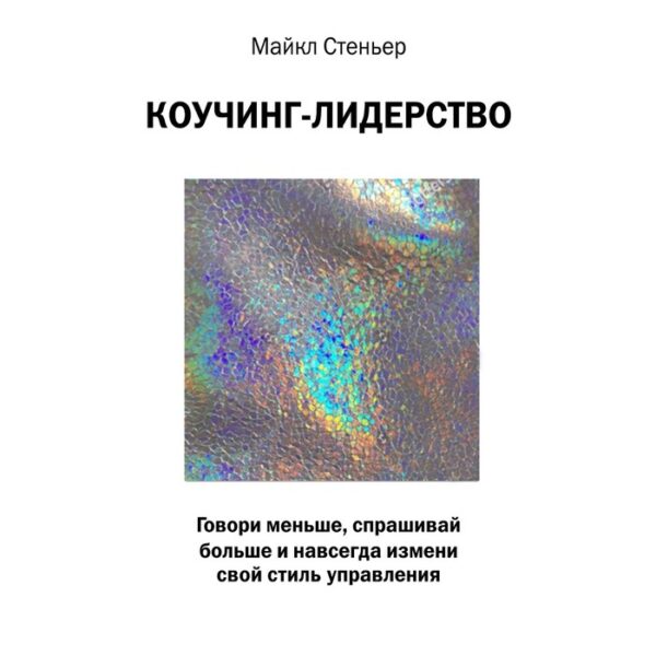 Коучинг-лидерство. Говори меньше, спрашивай больше и навсегда измени свой стиль управления