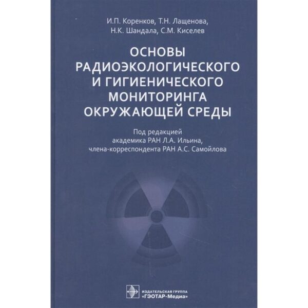 Основы радиоэкологического и гигиенического мониторинга окружающей среды. Коренков И., Лащенова Т.