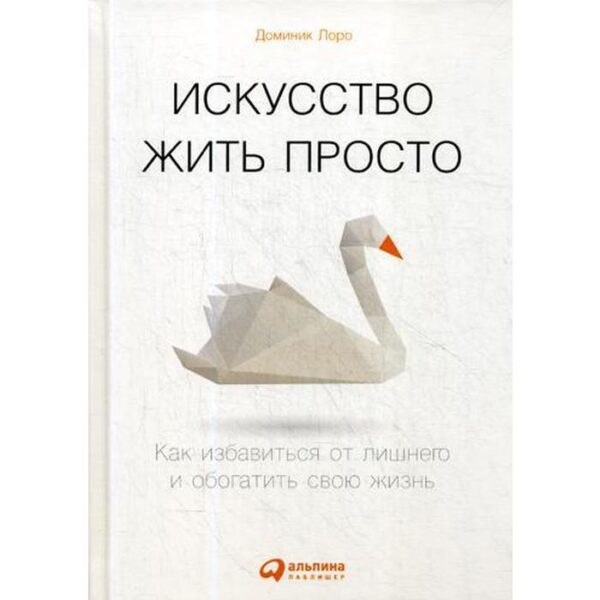 Искусство жить просто: Как избавиться от лишнего и обогатить свою жизнь. 6-е издание. Лоро Д.