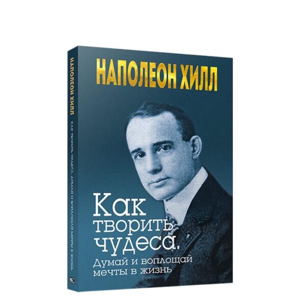 Как творить чудеса. Думай и воплощай мечты в жизнь. Хилл Н.