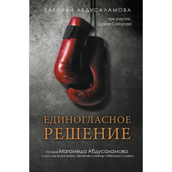 Единогласное решение. История Магомеда Абдусаламова о том, как воля к жизни, терпение и любовь побеждают смерть. Абдусаламова Б. А.