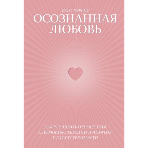 Осознанная любовь. Как улучшить отношения с помощью терапии принятия и ответственности. Расс Хэррис