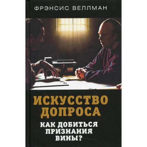 Искусство допроса. Как добиться признания вины? Веллман Фр.