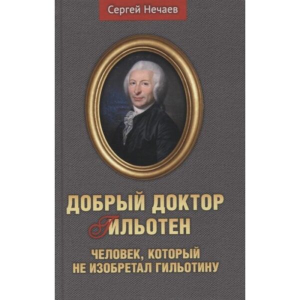 Добрый доктор Гильотен. Человек, который не изобретал гильотину. Нечаев С.