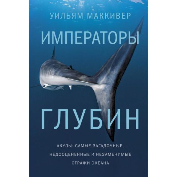 Императоры глубин. Акулы: Самые загадочные, недооцененные и незаменимые стражи океана. Маккивер Уильям