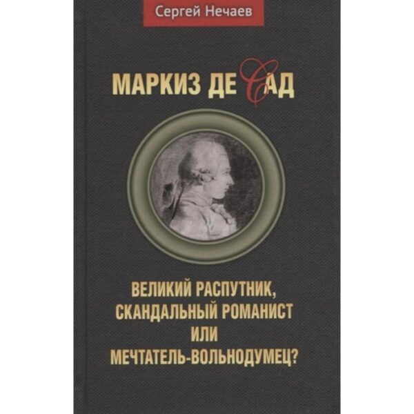 Маркиз де Сад. Великий распутник, скандальный романист или мечтатель-вольнодумец? Нечаев С.