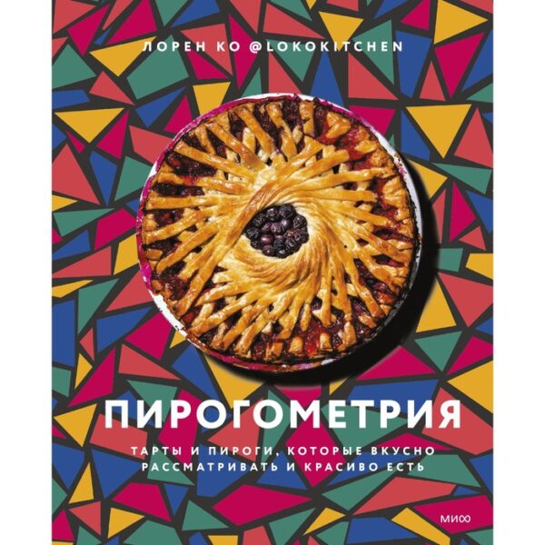 Пирогометрия. Тарты и пироги, которые вкусно рассматривать и красиво есть. Лорен Ко