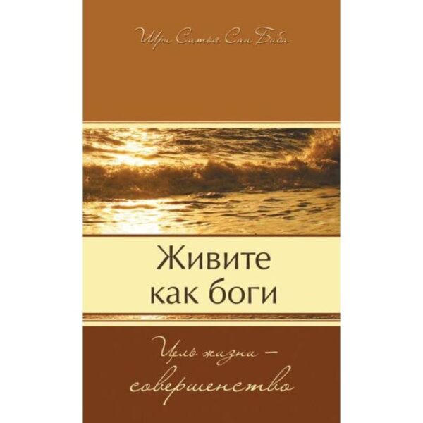 Живите как боги. Цель жизни — совершенство. Саи Баба