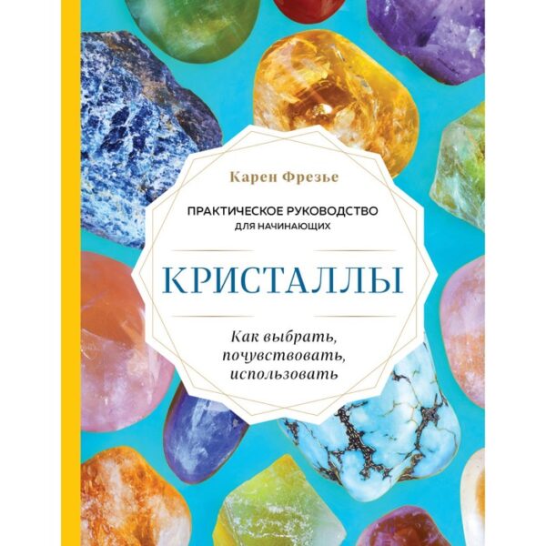 Кристаллы. Практическое руководство для начинающих. Как выбрать, почувствовать, использовать