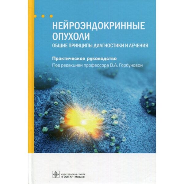 Нейроэндокринные опухоли. Общие принципы диагностики и лечения. Редактор: Горбунова Вера Андреевна