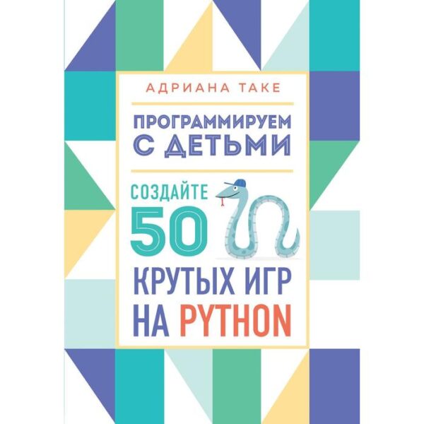 Программируем с детьми. Создайте 50 крутых игр на Python. Таке А.