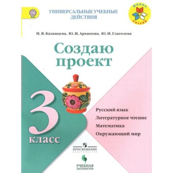 Создаю проект. 3 класс. Русский язык. Литературное чтение. Математика. Окружающий мир. Глаголева Ю. И., Казанцева И. В., Архипова Ю. И.