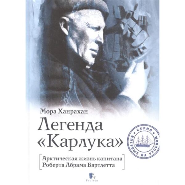 Легенда Карлука. Арктическая жизнь капитана Роберта Абрама Бартлетта. Ханрахан М.