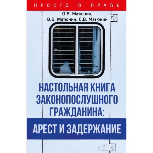 Настольная книга законопослушного гражданина: арест и задержание. Матюнин О.В., Матюнин В.В., Матюнин С.В.