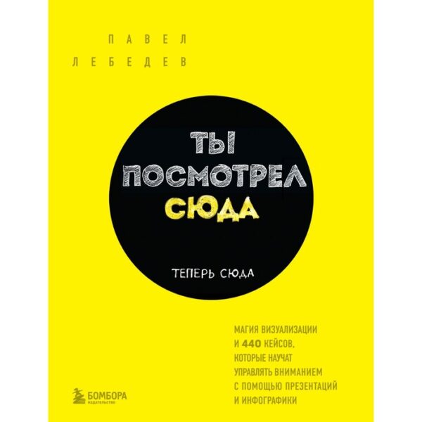 Ты посмотрел сюда. Теперь сюда. Магия визуализации и 440 кейсов, которые научат управлять вниманием с помощью презентаций и инфографики. Лебедев П.