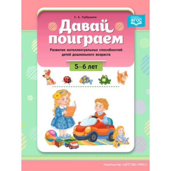 Давай поиграем. 5-6 лет. Развитие интеллектуальных способностей детей дошкольного возраста. Горбушина С.Б.