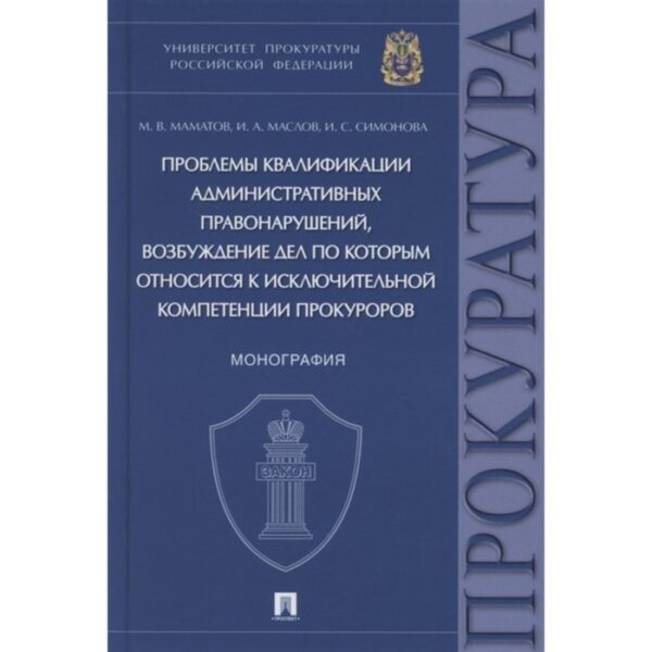 Проблемы квалификации административных правонарушений, возбуждение дел по которым относится к исключительной компетенции прокуроров. Монография. Маматов М.В., маслов И.А., Симонова И.С.