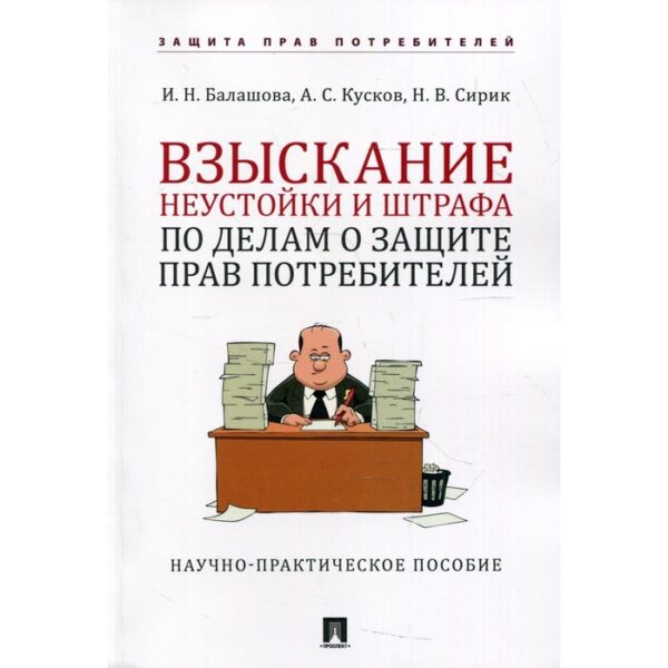 Взыскание неустойки и штрафа по делам о защите прав потребителей. Учебно-практическое пособие. Балашова И.Н., Кусок А.С., Сирик Н.В.