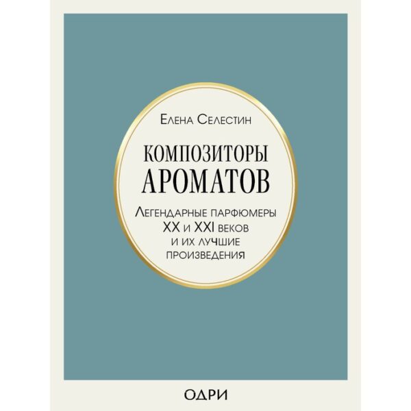 Композиторы ароматов. Легендарные парфюмеры ХХ и XXI веков и их лучшие произведения. Селестин Е.