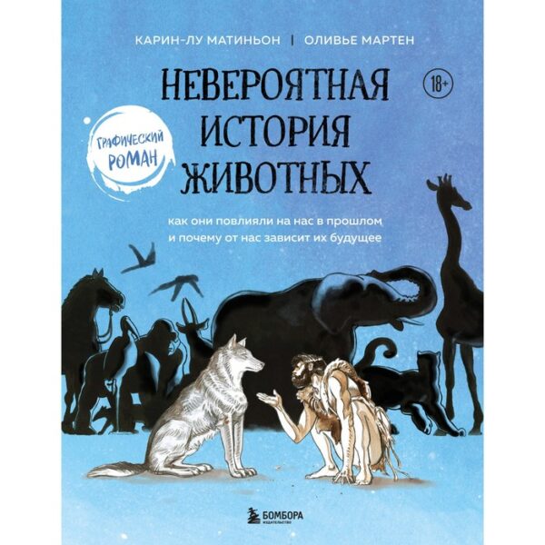 Невероятная история животных. Как они повлияли на нас в прошлом и почему от нас зависит их будущее. Карин-лу Матильон. Мартен Оливье