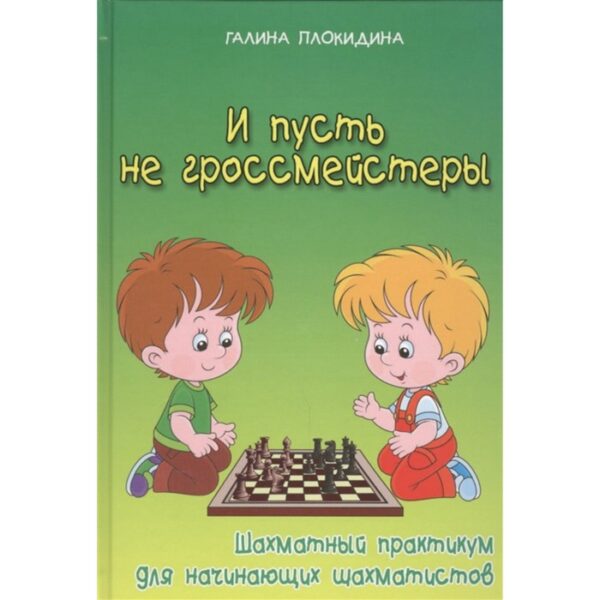 И пусть не гроссмейстеры. Шахматный практикум для начинающих шахматистов. Плокидина Г.