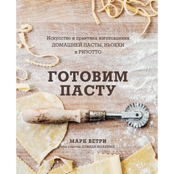 Готовим пасту. Искусство и практика изготовления домашней пасты, ньокки и ризотто. Марк Ветри, Дэвид Иоахим