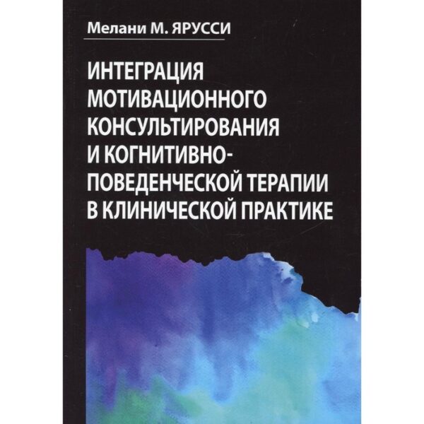 Интеграция мотивационного консультирования и когнитивно-поведенческой терапии в клинической практике. Мелани М. Ярусси