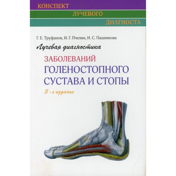 Лучевая диагностика заболеваний голеностопного сустава и стопы. 3-е издание. Труфанов Г.Е., Пчелин И.Г., Пашникова И.С.