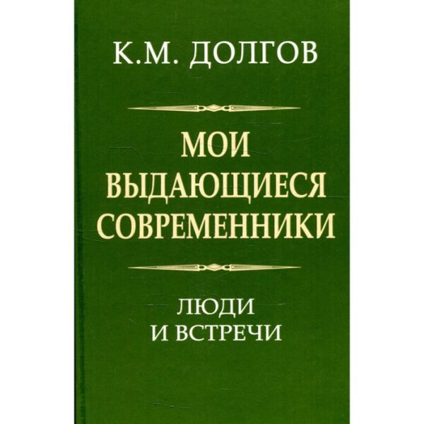 Мои выдающиеся современники: люди и встречи. Долгов К.М.