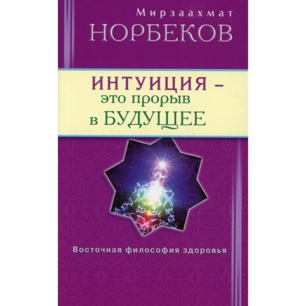 Интуиция-это прорыв в будущее. Тайна тайн вселенной. Путь вернуть себя. М. Норбеков