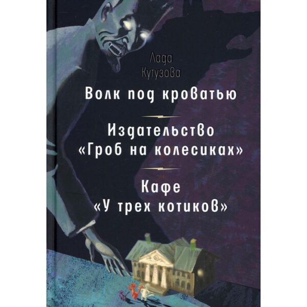 Волк под кроватью. Издательство «Гроб на колесиках». Кафе «У трех котиков». Кутузова Лада Валентиновна