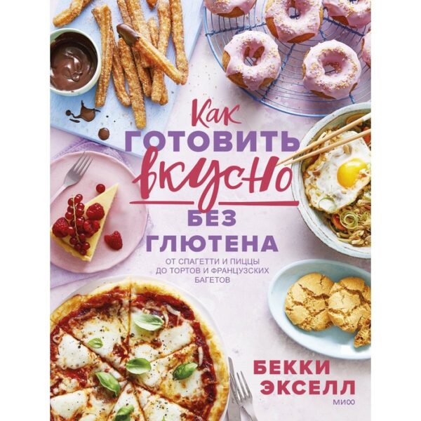 Как готовить вкусно без глютена: от спагетти и пиццы до тортов и французских багетов.. Бекки Экселл