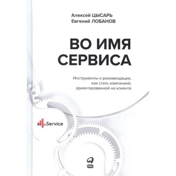 Во имя сервиса. Инструменты и рекомендации, как стать компанией, ориентированной на клиента. Цысарь А.