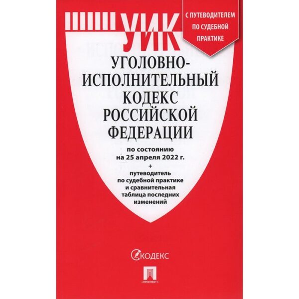 Уголовно-исполнительный кодекс РФ по состоянию на 25. 04. 22г. + путеводитель по судебной практике и сравнительная таблица последних изменений