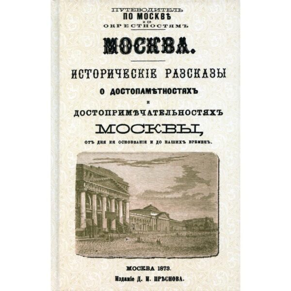 Москва. Исторические рассказы о достопамятностях и достопримечательностях Москвы, от дня ее основания и до наших времен