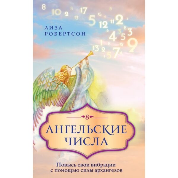 Ангельские числа: повысь свои вибрации с помощью силы архангелов. Робертсон Л.