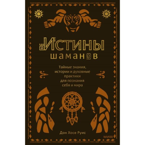 Истины шаманов. Тайные знания, истории и духовные практики для познания себя и мира. Дон Хосе Руис