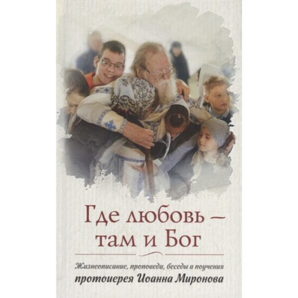 Где любовь — там Бог. Жизнеописание, проповеди, беседы и поучения протоиерея Миронова Иоанна