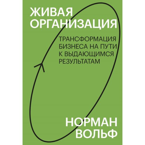 Живая организация. Трансформация бизнеса на пути к выдающимся результатам. Норман Вольф